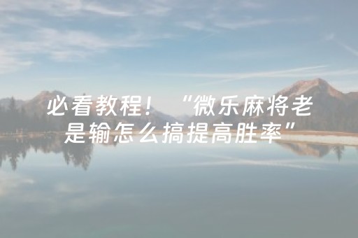 必看教程！“微乐麻将老是输怎么搞提高胜率”（详细开挂教程）-哔哩哔哩