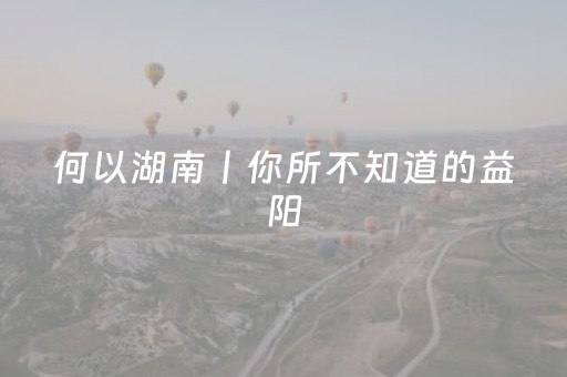 何以湖南丨你所不知道的益阳