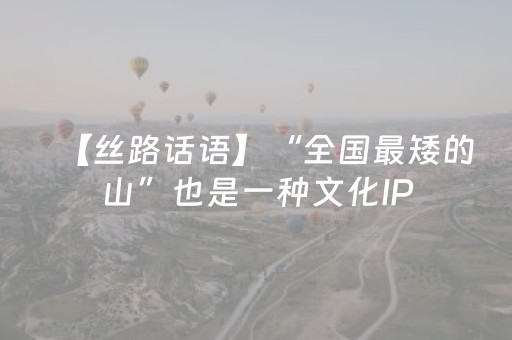 【丝路话语】“全国最矮的山”也是一种文化IP