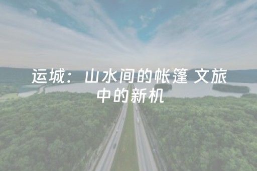 运城：山水间的帐篷 文旅中的新机