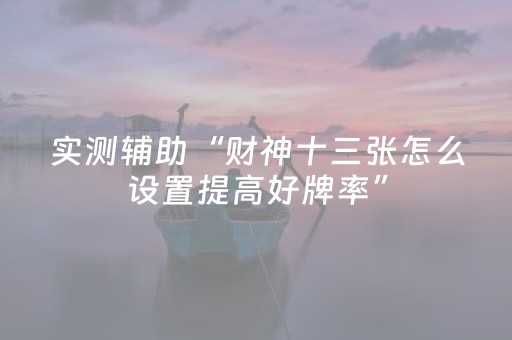 实测辅助“财神十三张怎么设置提高好牌率”（详细透视教程）-哔哩哔哩