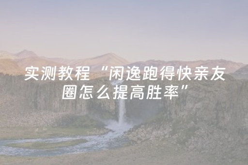 实测教程“闲逸跑得快亲友圈怎么提高胜率”（详细透视教程）-哔哩哔哩