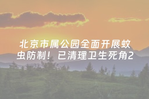 北京市属公园全面开展蚊虫防制！已清理卫生死角200余处