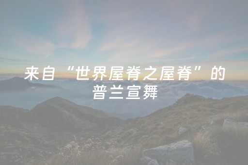 来自“世界屋脊之屋脊”的普兰宣舞，看一叶方舟里的阿里风情