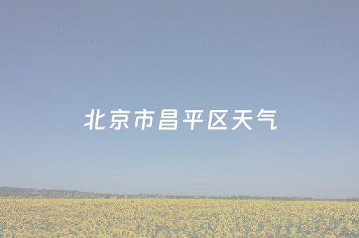 北京市昌平区天气（北京市昌平区天气预报实时）