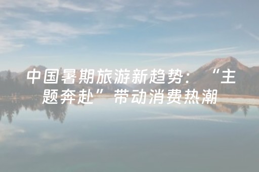 中国暑期旅游新趋势：“主题奔赴”带动消费热潮