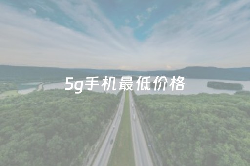 5g手机最低价格（5g手机价位最低多少钱）