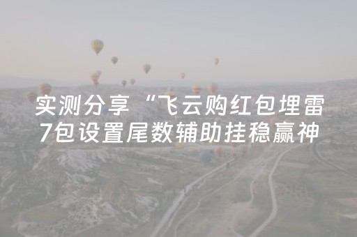 实测分享“飞云购红包埋雷7包设置尾数辅助挂稳赢神器”（详细透视教程）-哔哩哔哩