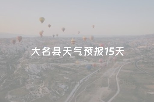 大名县天气预报15天（大名县天气预报15天查询大名天气）