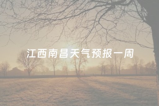 江西南昌天气预报一周（江西天气预报15天准确一览表）