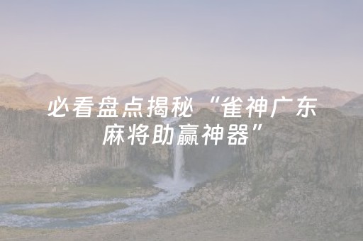 必看盘点揭秘“雀神广东麻将助赢神器”（怎么能得到好牌)