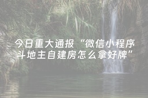 今日重大通报“微信小程序斗地主自建房怎么拿好牌”（怎么能得到好牌)