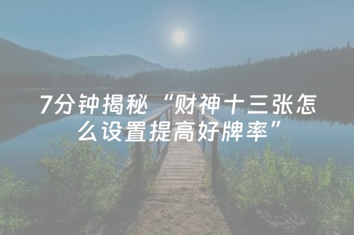 7分钟揭秘“财神十三张怎么设置提高好牌率”（怎么让系统给你发好牌)
