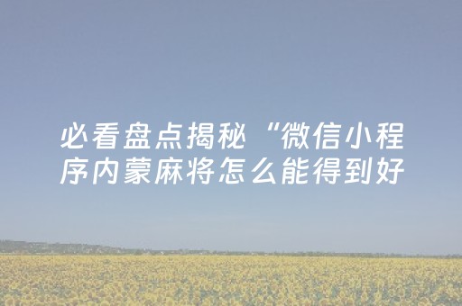 必看盘点揭秘“微信小程序内蒙麻将怎么能得到好牌”（插件可信吗)