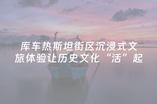 库车热斯坦街区沉浸式文旅体验让历史文化“活”起来