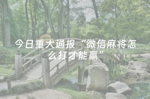 今日重大通报“微信麻将怎么打才能赢”（有什么规律)
