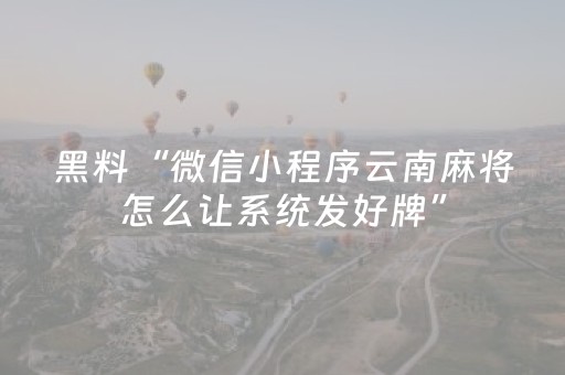 黑料“微信小程序云南麻将怎么让系统发好牌”（自建房怎么拿好牌)