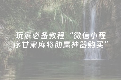 玩家必备教程“微信小程序甘肃麻将助赢神器购买”（自建房怎么拿好牌)