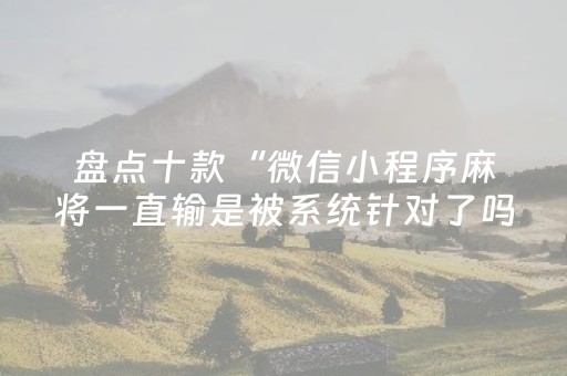 盘点十款“微信小程序麻将一直输是被系统针对了吗”（为什么有人一直赢)