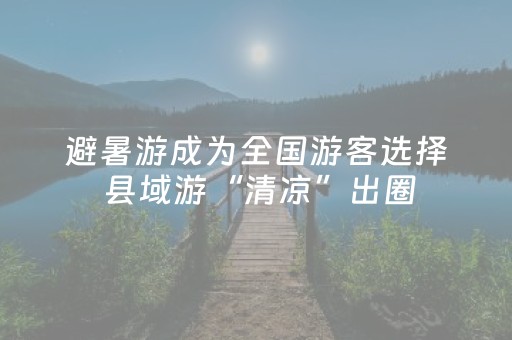 避暑游成为全国游客选择 县域游“清凉”出圈