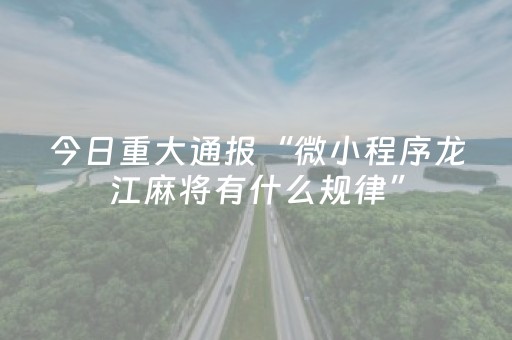 今日重大通报“微小程序龙江麻将有什么规律”（规律确实有挂)