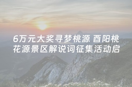 6万元大奖寻梦桃源 酉阳桃花源景区解说词征集活动启动