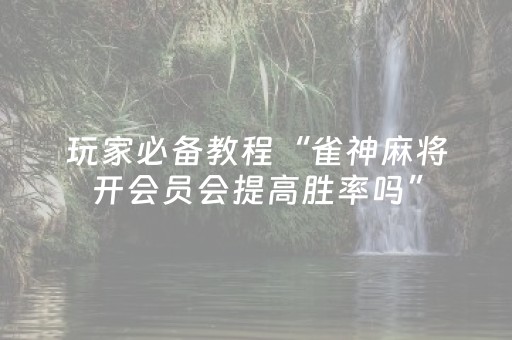 玩家必备教程“雀神麻将开会员会提高胜率吗”（怎么设置能有好牌)