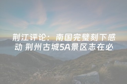 荆江评论：南国完璧刻下感动 荆州古城5A景区志在必得
