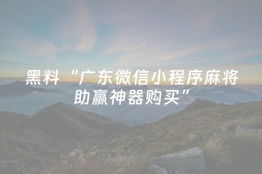 黑料“广东微信小程序麻将助赢神器购买”（发牌有什么规律吗)