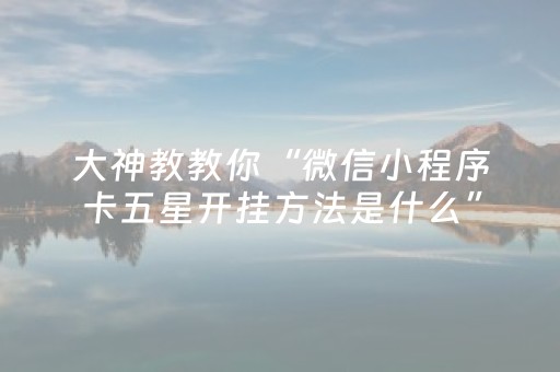 大神教教你“微信小程序卡五星开挂方法是什么”（充值会提高胜率么)