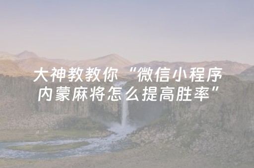 大神教教你“微信小程序内蒙麻将怎么提高胜率”（怎么让系统给你发好牌)