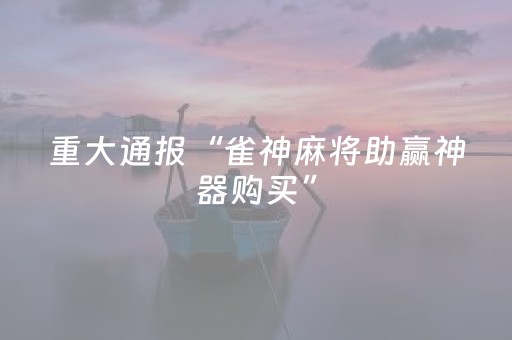 重大通报“雀神麻将助赢神器购买”（必赢神器)