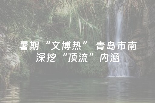 暑期“文博热” 青岛市南深挖“顶流”内涵
