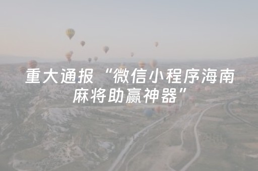 重大通报“微信小程序海南麻将助赢神器”（装挂怎么安装)