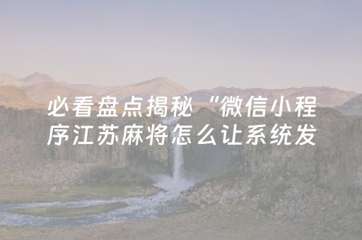 必看盘点揭秘“微信小程序江苏麻将怎么让系统发好牌”（辅助挂发牌规律)