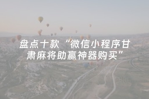 盘点十款“微信小程序甘肃麻将助赢神器购买”（必赢神器)
