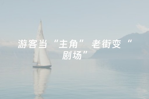 游客当“主角” 老街变“剧场”