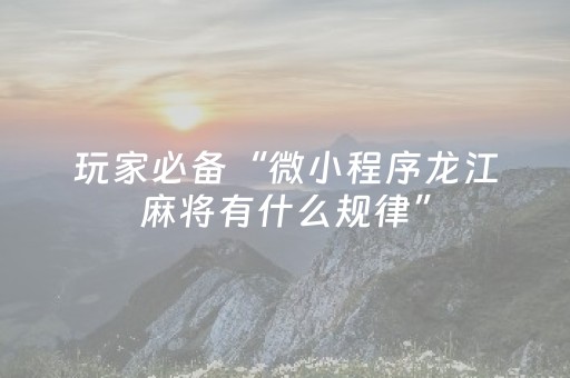 玩家必备“微小程序龙江麻将有什么规律”（怎么让系统给你发好牌)