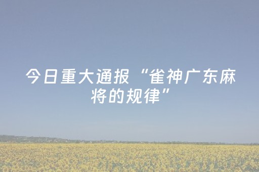今日重大通报“雀神广东麻将的规律”（输赢跟id号有关系吗)
