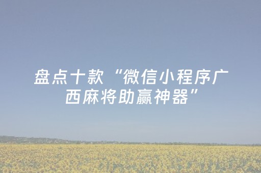 盘点十款“微信小程序广西麻将助赢神器”（神器最新免费)