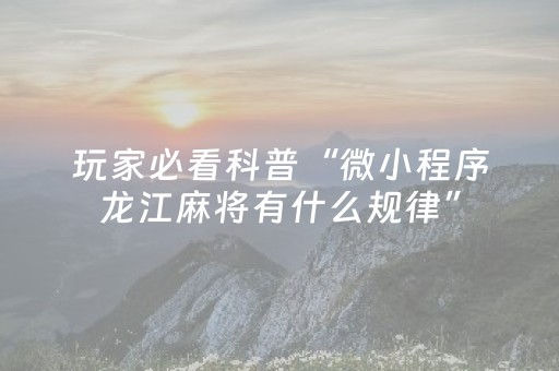 玩家必看科普“微小程序龙江麻将有什么规律”（如何提高胜率)