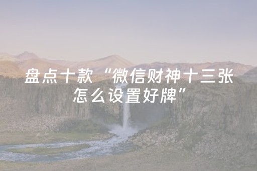盘点十款“微信财神十三张怎么设置好牌”（输赢有什么规律)