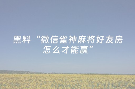 黑料“微信雀神麻将好友房怎么才能赢”（骗局大揭秘)