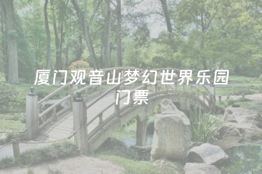 厦门观音山梦幻世界乐园门票（厦门观音山梦幻世界乐园门票价格）