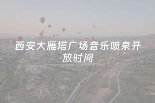 西安大雁塔广场音乐喷泉开放时间（西安大雁塔音乐喷泉时间表2023
）