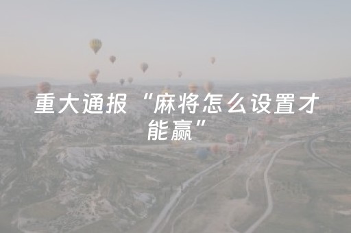 重大通报“麻将怎么设置才能赢”（有什么规律)