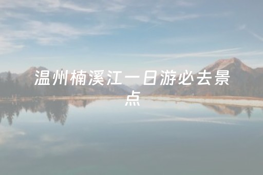 温州楠溪江一日游必去景点（温州楠溪江一日游攻略）