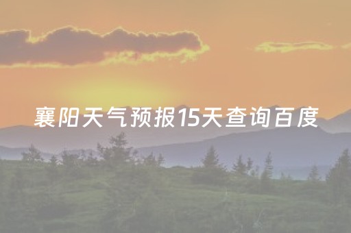 襄阳天气预报15天查询百度（襄阳天气预报15天查询百度百科电话）