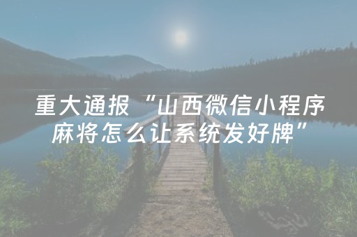 重大通报“山西微信小程序麻将怎么让系统发好牌”（怎么提高胜率)