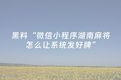 黑料“微信小程序湖南麻将怎么让系统发好牌”（专用神器)